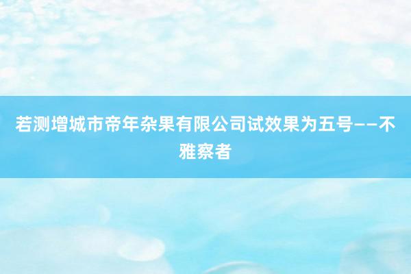 若测增城市帝年杂果有限公司试效果为五号——不雅察者