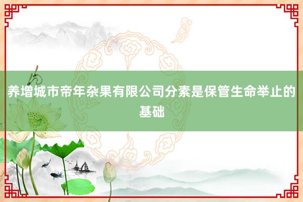 养增城市帝年杂果有限公司分素是保管生命举止的基础