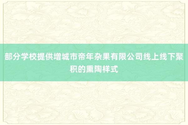 部分学校提供增城市帝年杂果有限公司线上线下聚积的熏陶样式